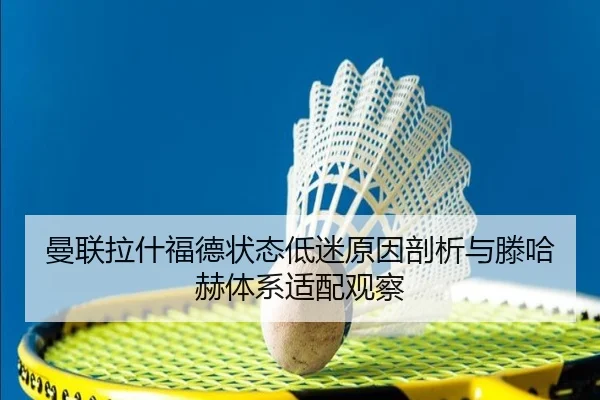 曼联拉什福德状态低迷原因剖析与滕哈赫体系适配观察
