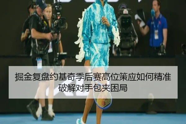 掘金复盘约基奇季后赛高位策应如何精准破解对手包夹困局