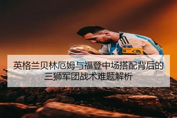 英格兰贝林厄姆与福登中场搭配背后的三狮军团战术难题解析
